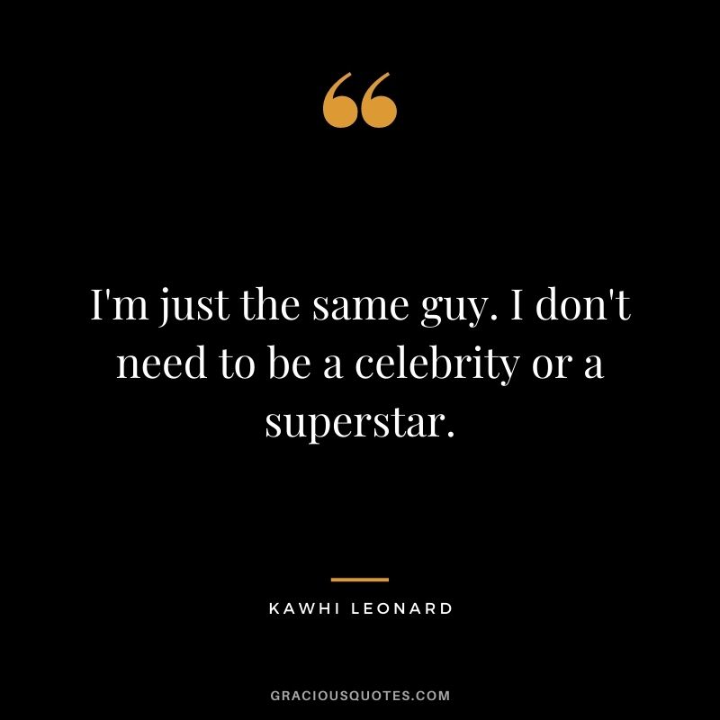 I'm just the same guy. I don't need to be a celebrity or a superstar.