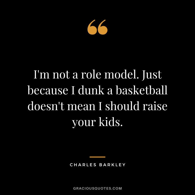 I'm not a role model. Just because I dunk a basketball doesn't mean I should raise your kids.