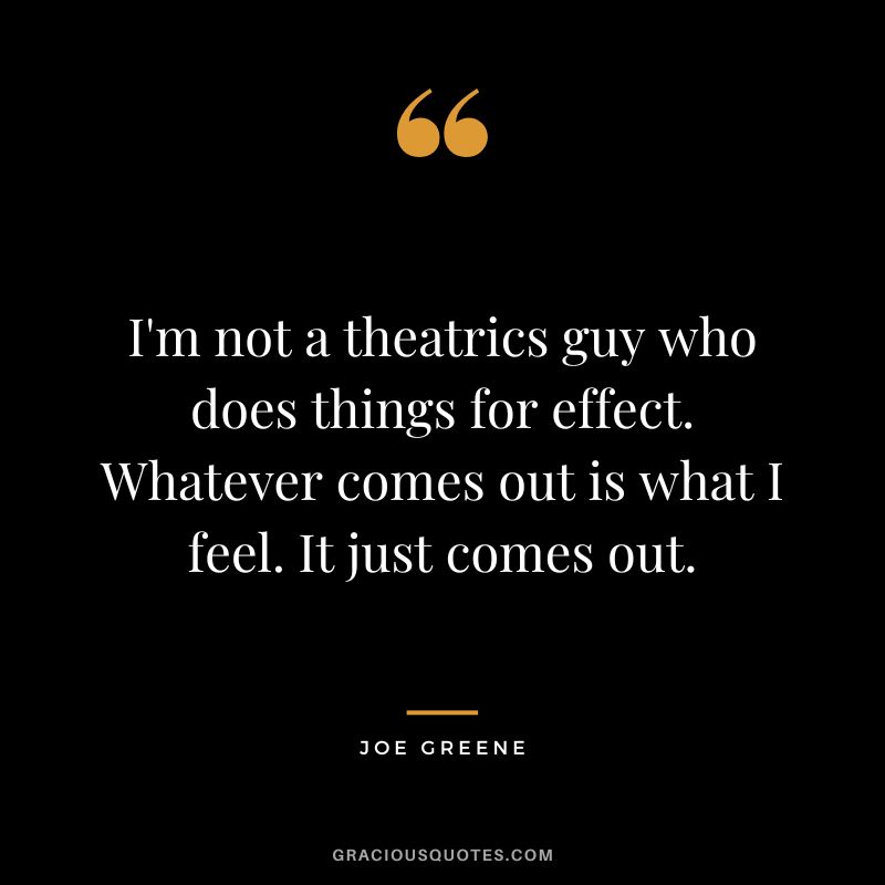 I'm not a theatrics guy who does things for effect. Whatever comes out is what I feel. It just comes out.