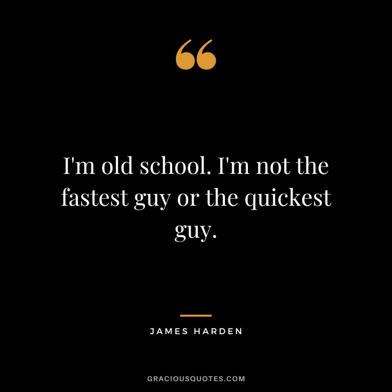 I'm old school. I'm not the fastest guy or the quickest guy.