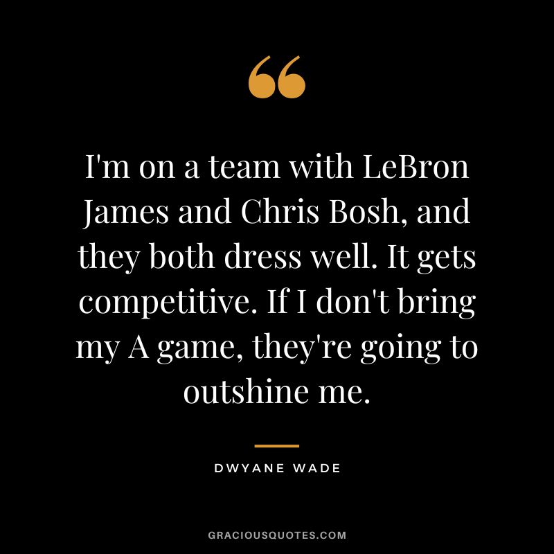 I'm on a team with LeBron James and Chris Bosh, and they both dress well. It gets competitive. If I don't bring my A game, they're going to outshine me.