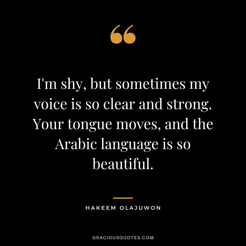 I'm shy, but sometimes my voice is so clear and strong. Your tongue moves, and the Arabic language is so beautiful.