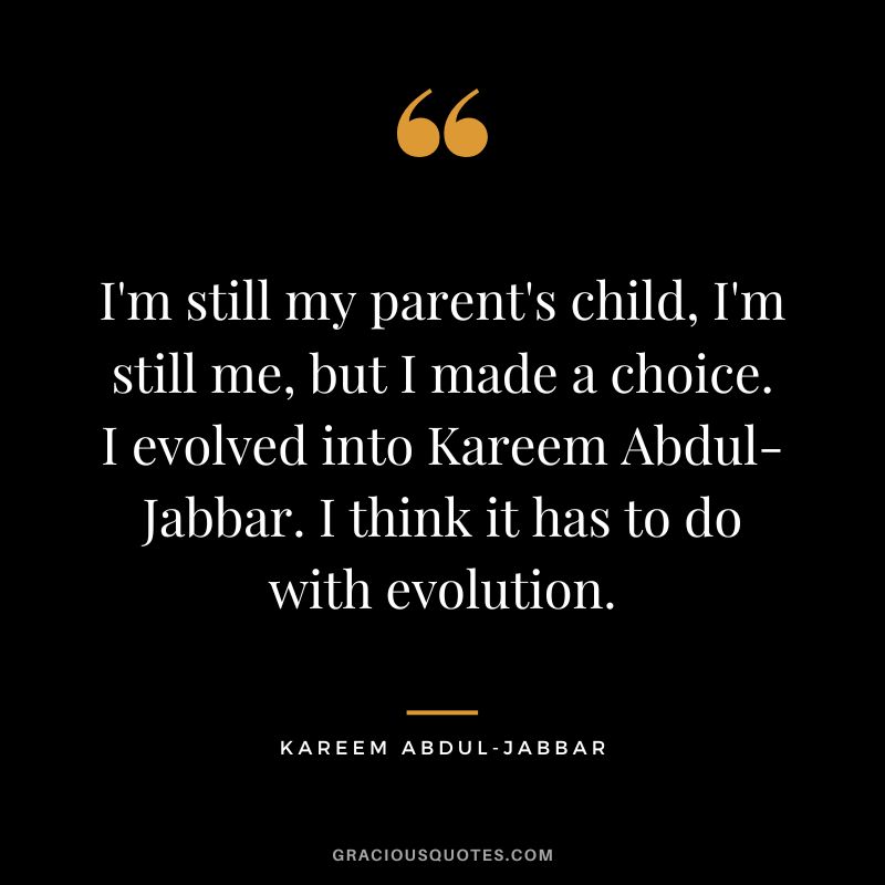 I'm still my parent's child, I'm still me, but I made a choice. I evolved into Kareem Abdul-Jabbar. I think it has to do with evolution.