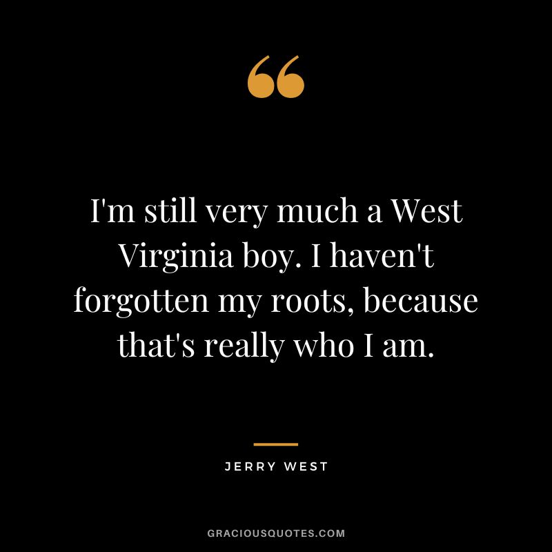 I'm still very much a West Virginia boy. I haven't forgotten my roots, because that's really who I am.