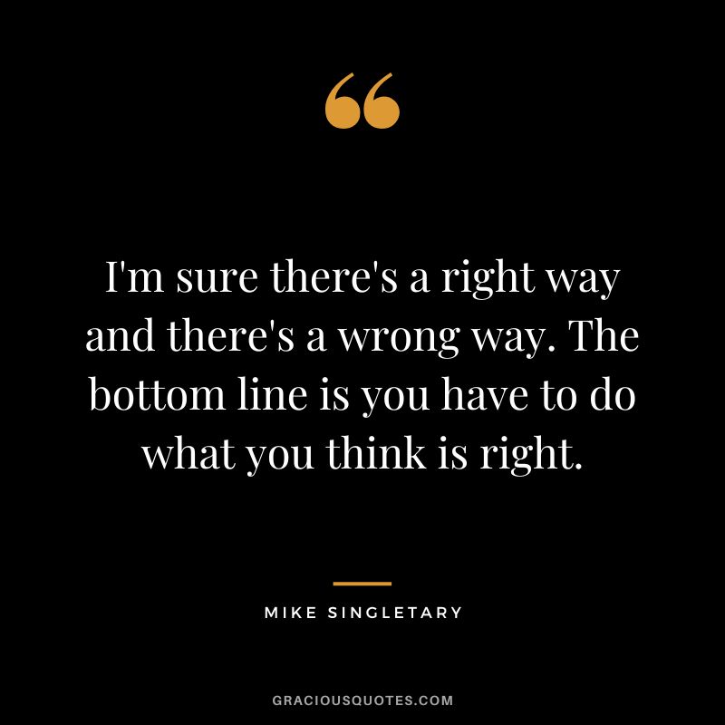 I'm sure there's a right way and there's a wrong way. The bottom line is you have to do what you think is right.