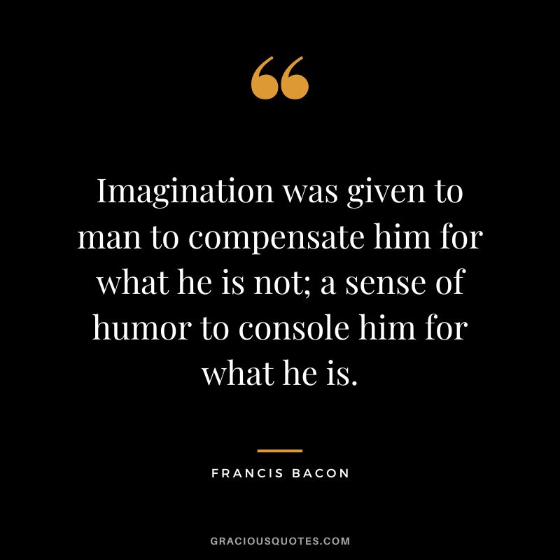 Imagination was given to man to compensate him for what he is not; a sense of humor to console him for what he is. - Francis Bacon