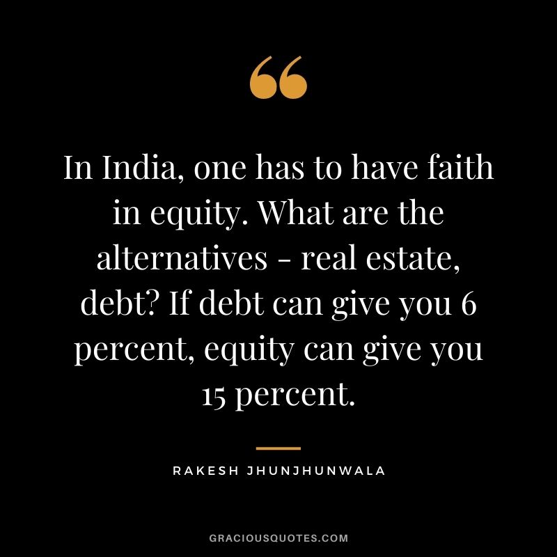 In India, one has to have faith in equity. What are the alternatives - real estate, debt If debt can give you 6 percent, equity can give you 15 percent.