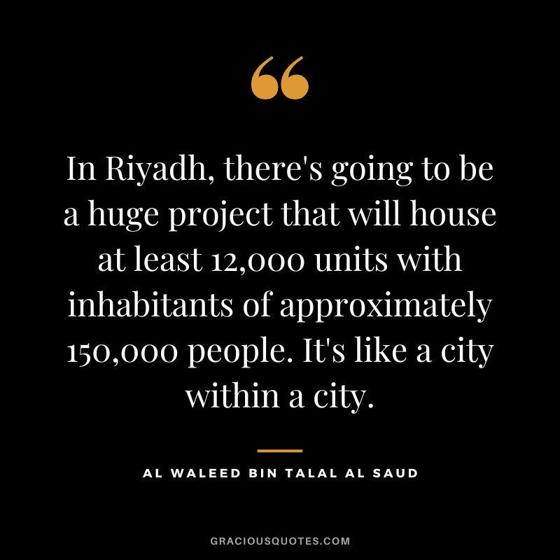 In Riyadh, there's going to be a huge project that will house at least 12,000 units with inhabitants of approximately 150,000 people. It's like a city within a city.