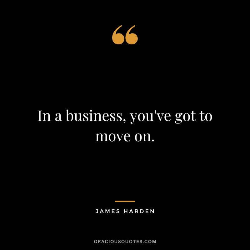 In a business, you've got to move on.