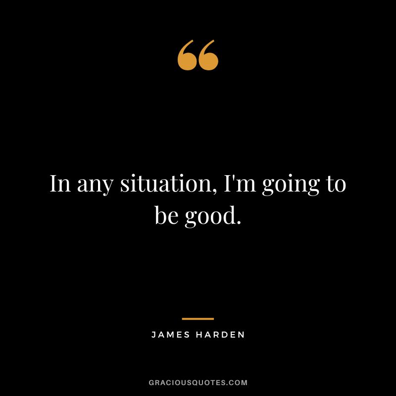 In any situation, I'm going to be good.