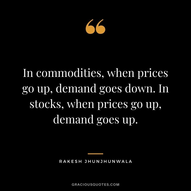 In commodities, when prices go up, demand goes down. In stocks, when prices go up, demand goes up.