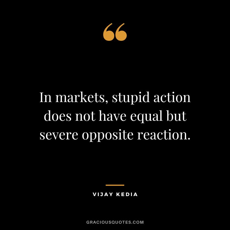 In markets, stupid action does not have equal but severe opposite reaction.