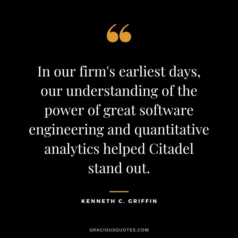 In our firm's earliest days, our understanding of the power of great software engineering and quantitative analytics helped Citadel stand out.