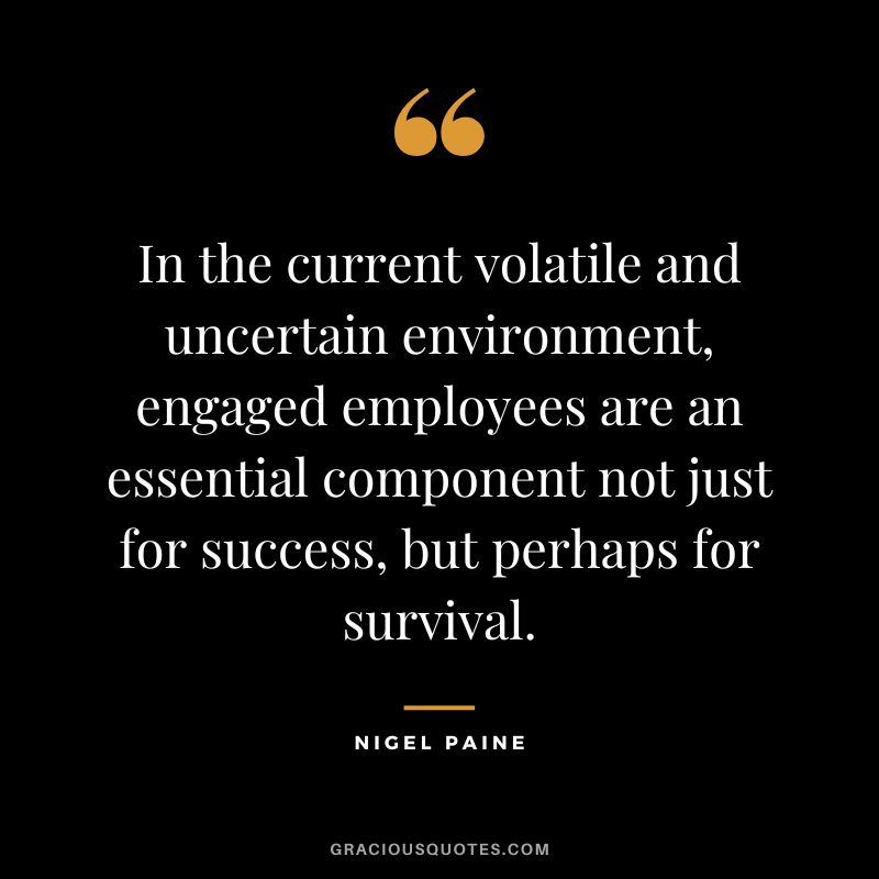 In the current volatile and uncertain environment, engaged employees are an essential component not just for success, but perhaps for survival. - Nigel Paine