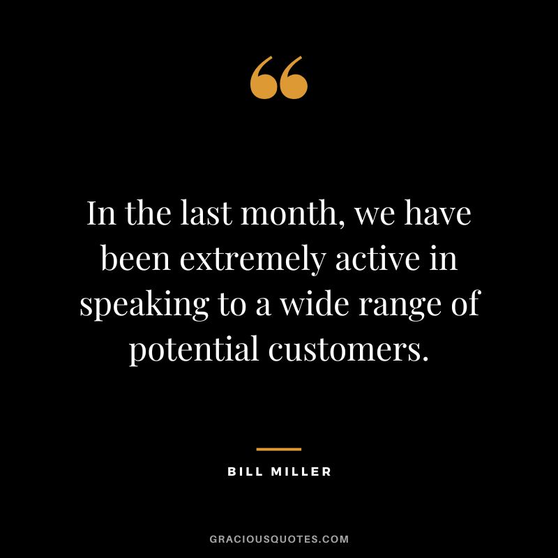 In the last month, we have been extremely active in speaking to a wide range of potential customers.