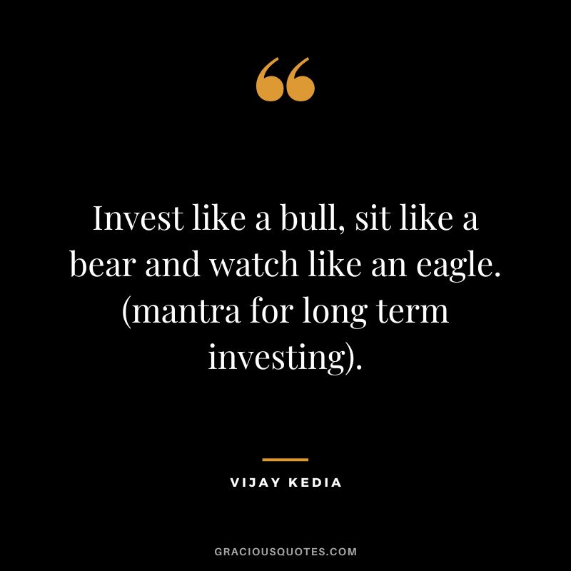 Invest like a bull, sit like a bear and watch like an eagle. (mantra for long term investing).