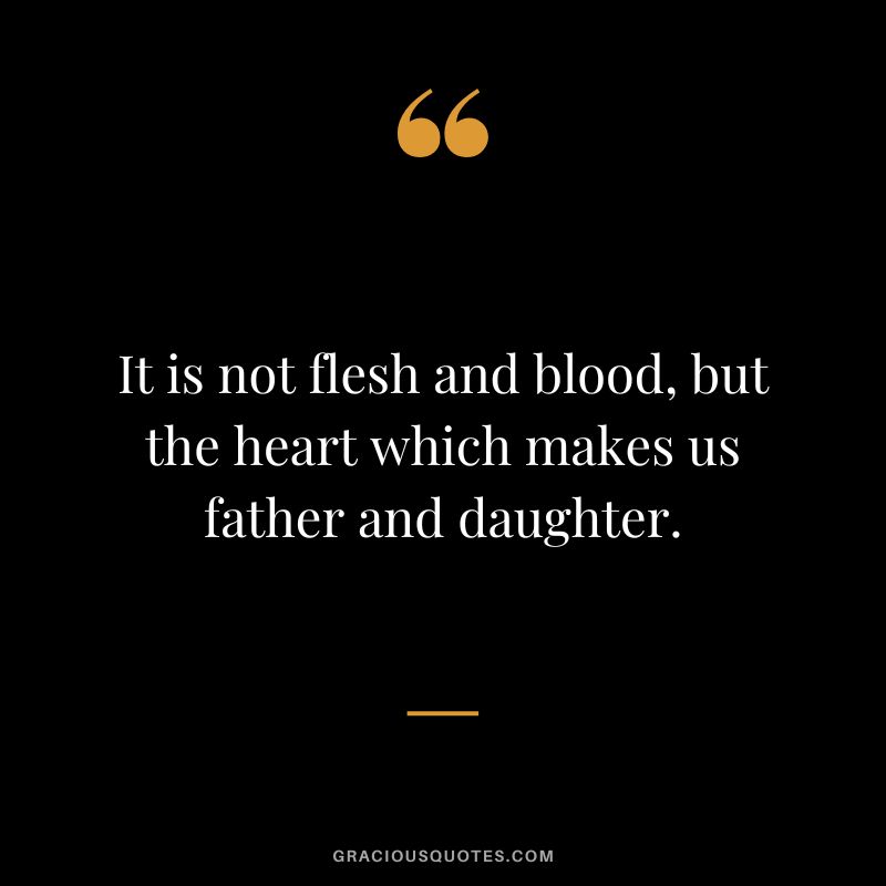 It is not flesh and blood, but the heart which makes us father and daughter.