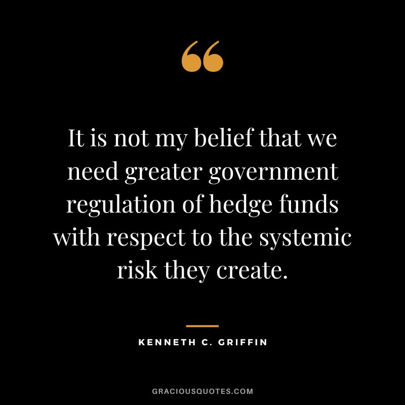 It is not my belief that we need greater government regulation of hedge funds with respect to the systemic risk they create.
