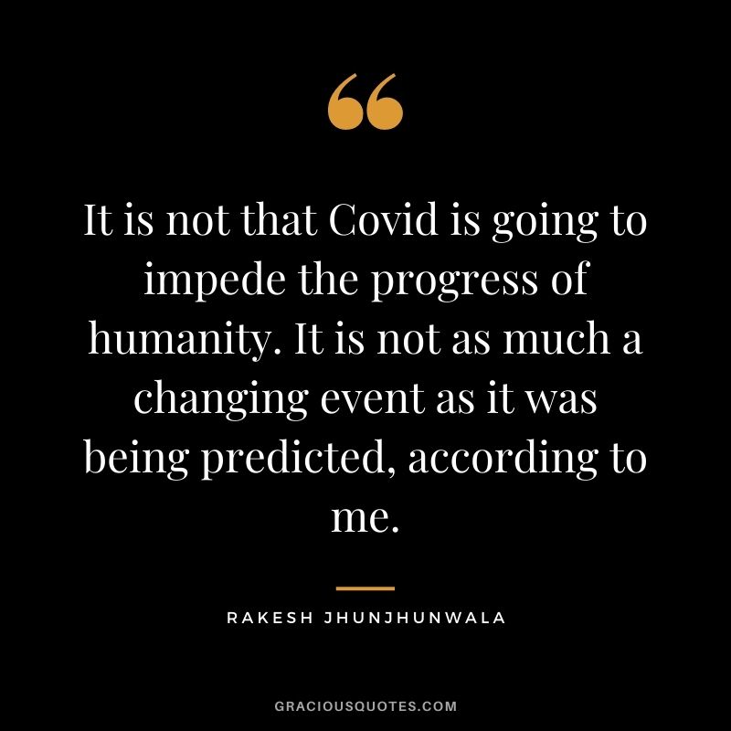 It is not that Covid is going to impede the progress of humanity. It is not as much a changing event as it was being predicted, according to me.
