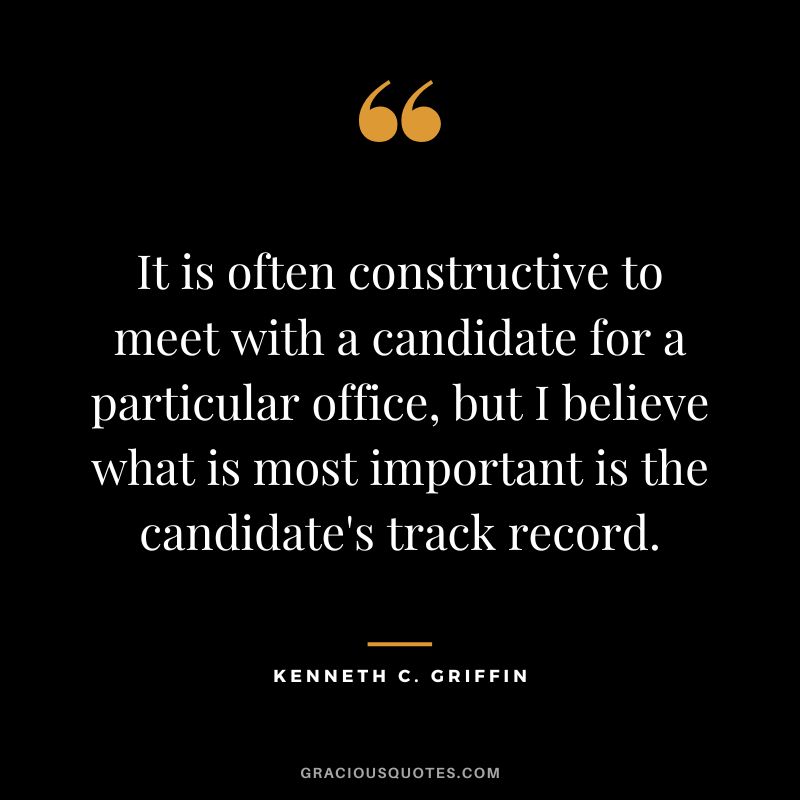 It is often constructive to meet with a candidate for a particular office, but I believe what is most important is the candidate's track record.