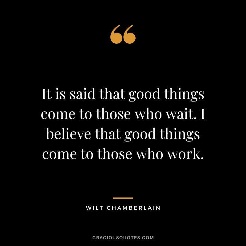 It is said that good things come to those who wait. I believe that good things come to those who work.