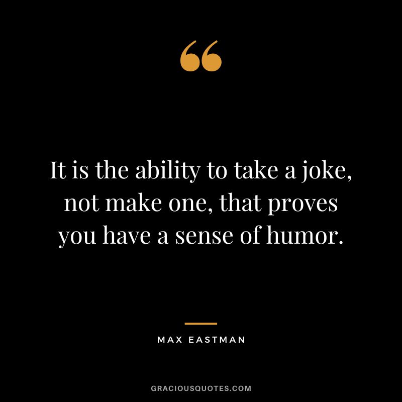 It is the ability to take a joke, not make one, that proves you have a sense of humor. - Max Eastman