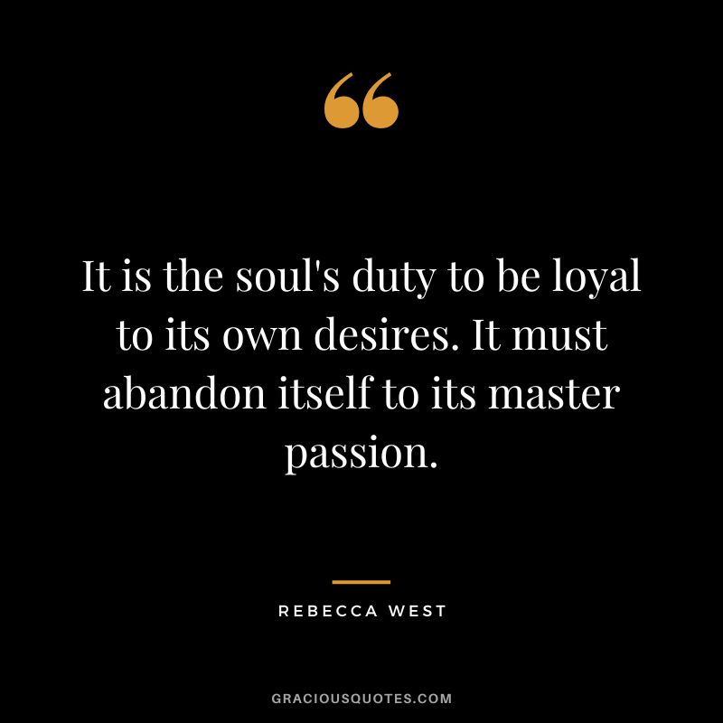 It is the soul's duty to be loyal to its own desires. It must abandon itself to its master passion. - Rebecca West