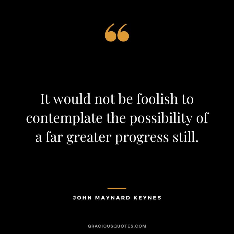 It would not be foolish to contemplate the possibility of a far greater progress still.