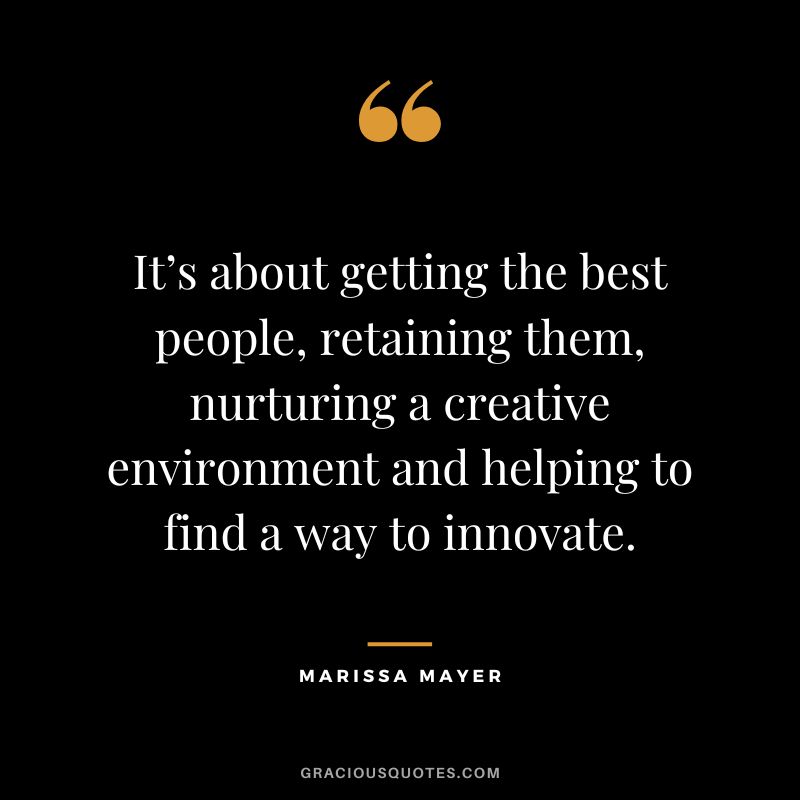 It’s about getting the best people, retaining them, nurturing a creative environment and helping to find a way to innovate. - Marissa Mayer