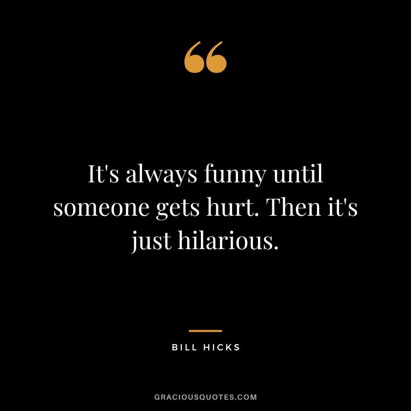 It's always funny until someone gets hurt. Then it's just hilarious. - Bill Hicks