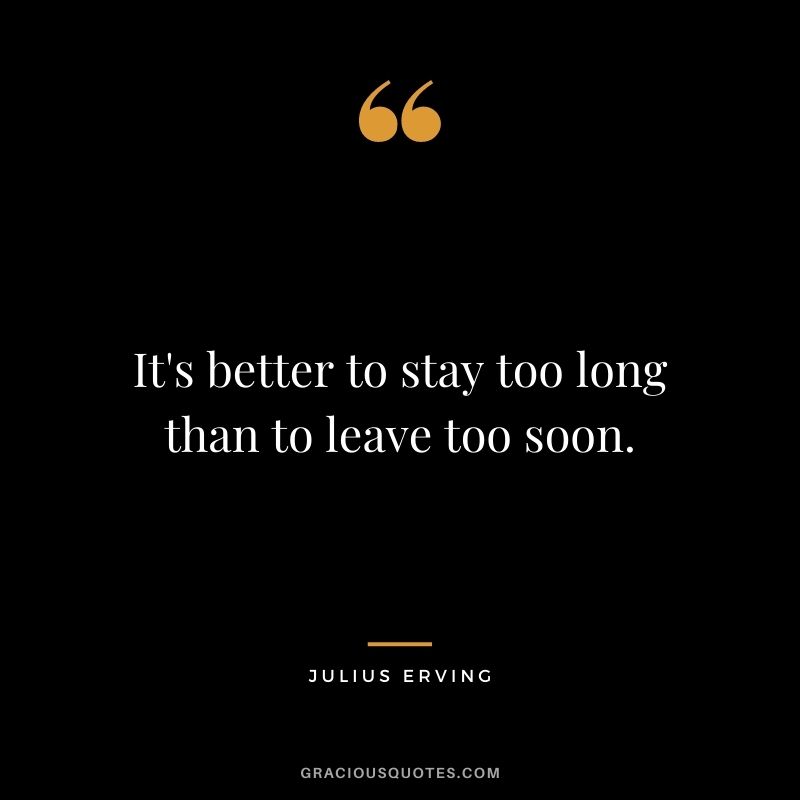 It's better to stay too long than to leave too soon.