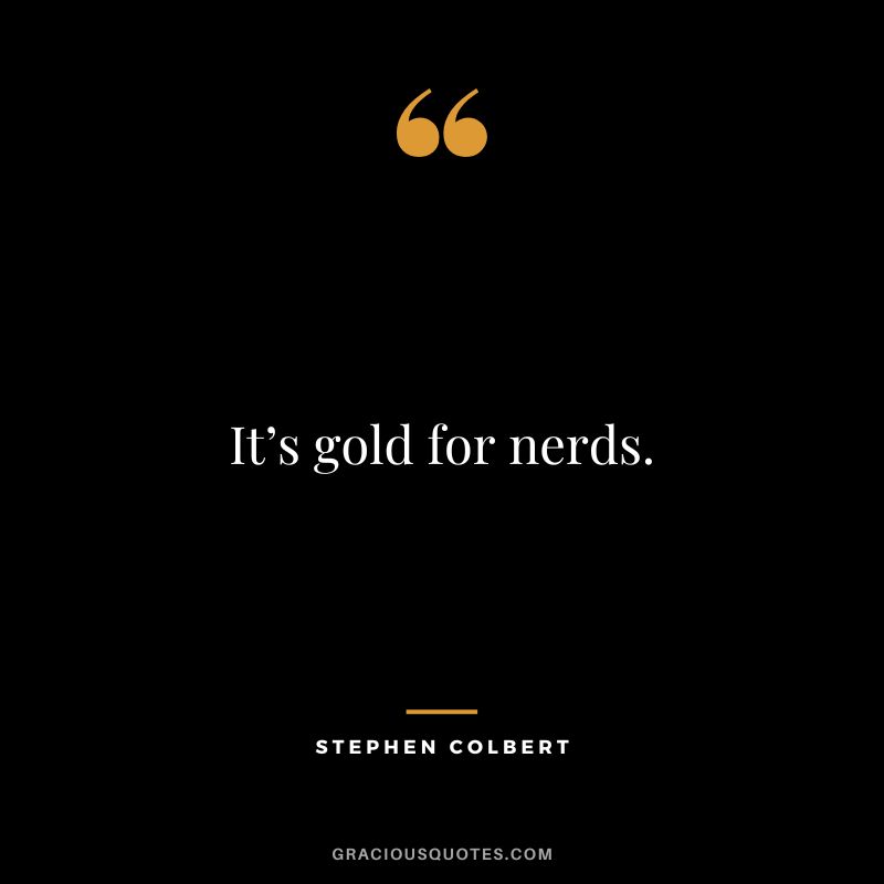 It’s gold for nerds. — Stephen Colbert