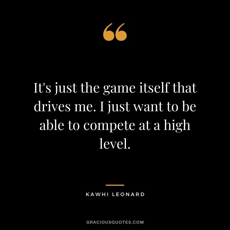 It's just the game itself that drives me. I just want to be able to compete at a high level.
