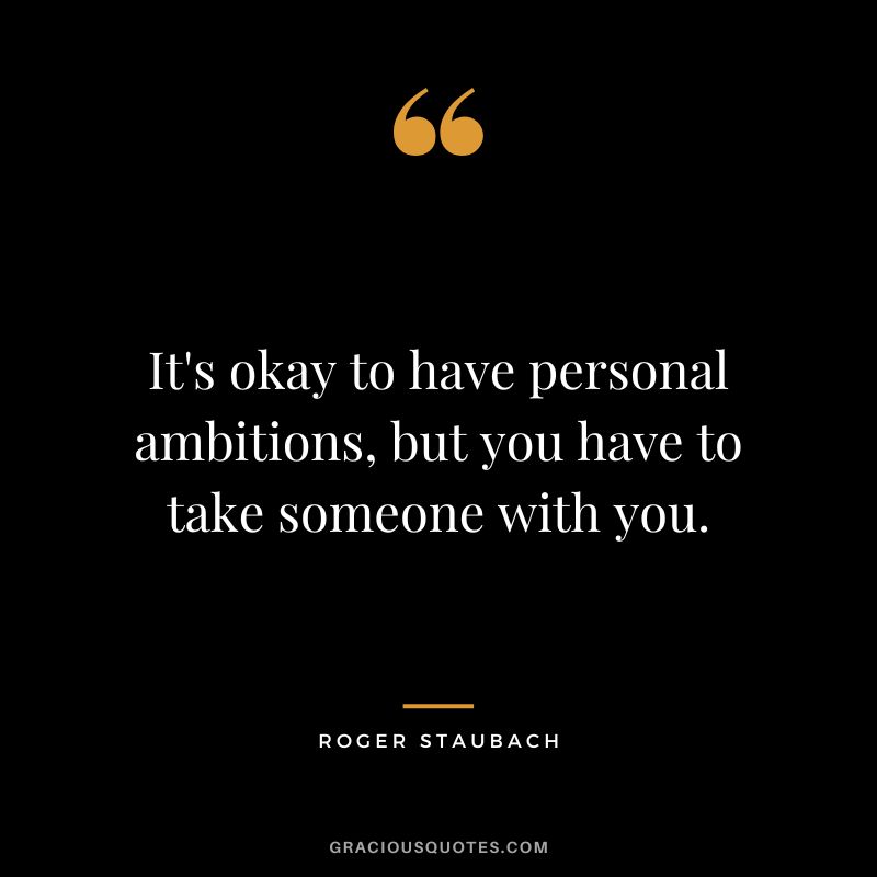It's okay to have personal ambitions, but you have to take someone with you.