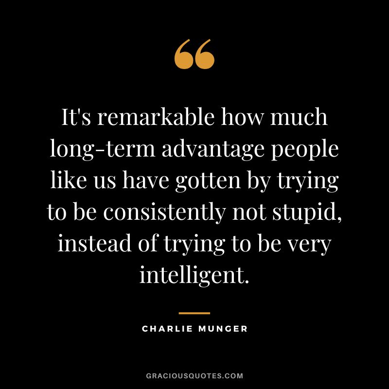 It's remarkable how much long-term advantage people like us have gotten by trying to be consistently not stupid, instead of trying to be very intelligent. - Charlie Munger