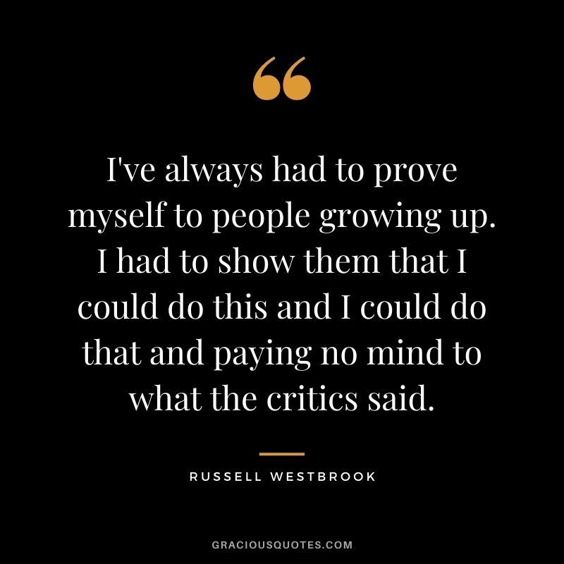 I've always had to prove myself to people growing up. I had to show them that I could do this and I could do that and paying no mind to what the critics said.