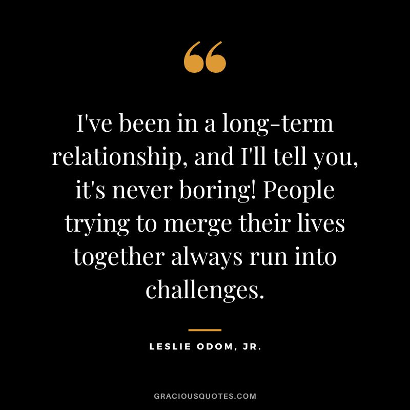 I've been in a long-term relationship, and I'll tell you, it's never boring! People trying to merge their lives together always run into challenges. - Leslie Odom, Jr.