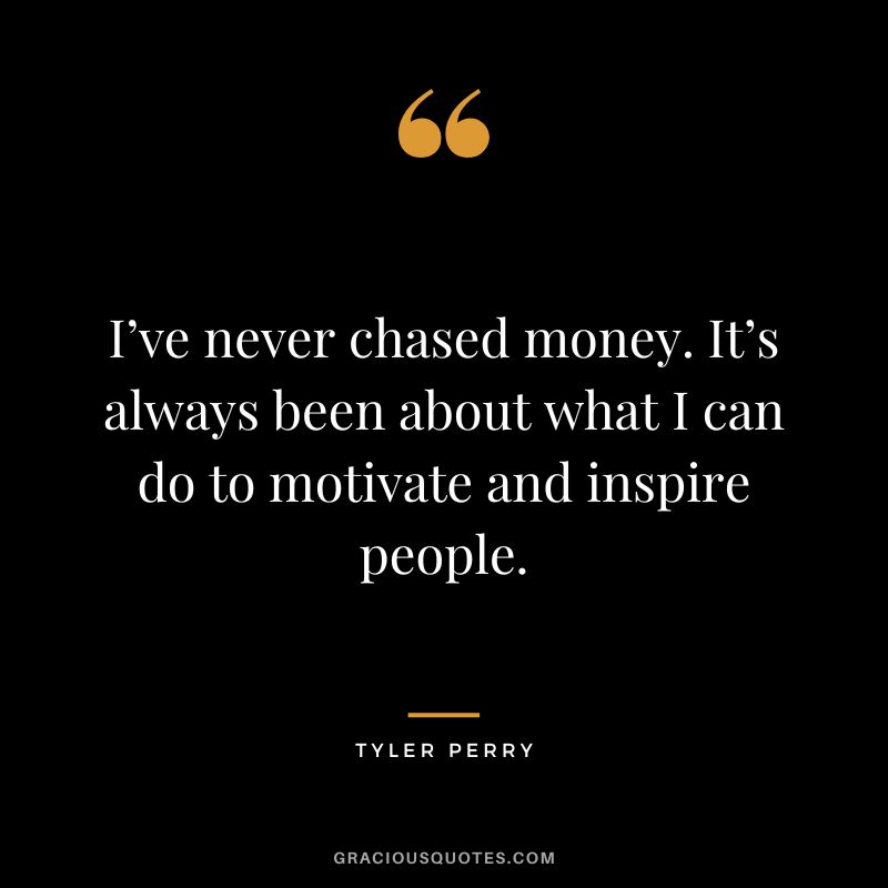 I’ve never chased money. It’s always been about what I can do to motivate and inspire people. - Tyler Perry