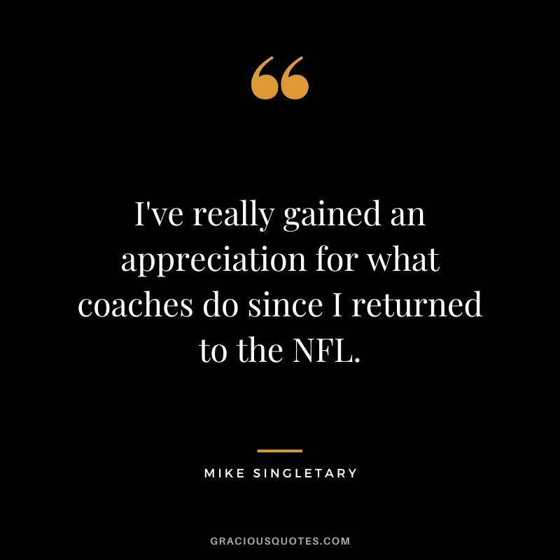 I've really gained an appreciation for what coaches do since I returned to the NFL.