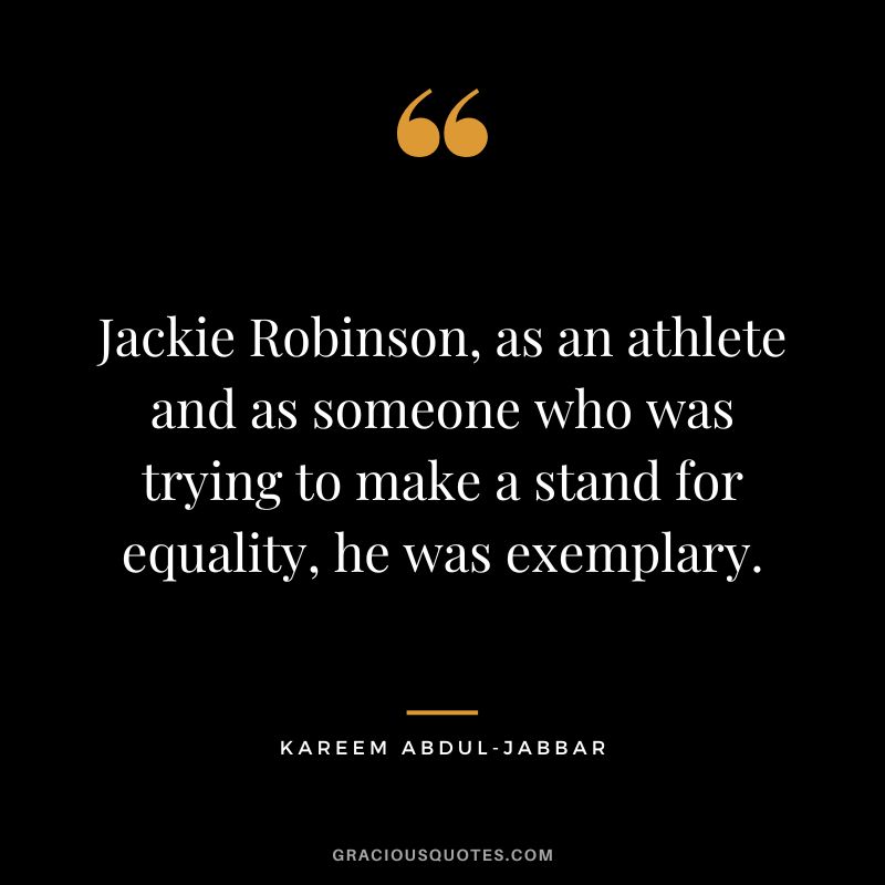 Jackie Robinson, as an athlete and as someone who was trying to make a stand for equality, he was exemplary.