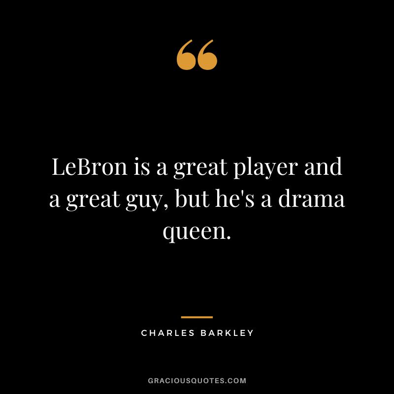 LeBron is a great player and a great guy, but he's a drama queen.