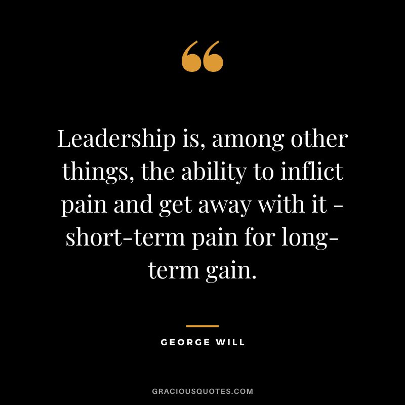 Leadership is, among other things, the ability to inflict pain and get away with it - short-term pain for long-term gain. - George Will