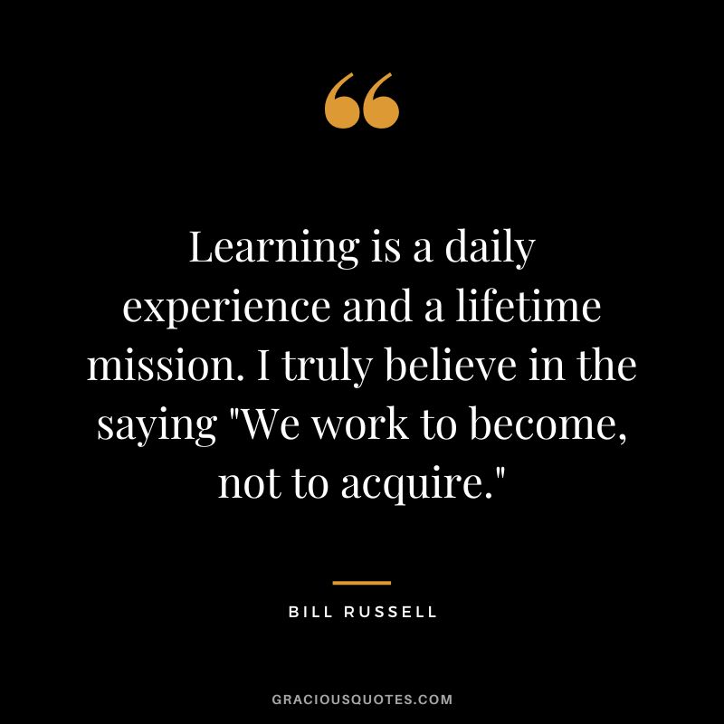 Learning is a daily experience and a lifetime mission. I truly believe in the saying We work to become, not to acquire.