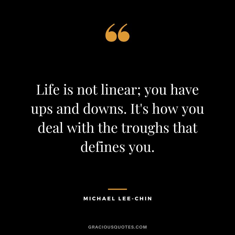 Life is not linear; you have ups and downs. It's how you deal with the troughs that defines you.