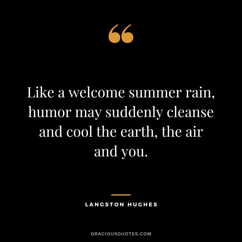 Like a welcome summer rain, humor may suddenly cleanse and cool the earth, the air and you. - Langston Hughes