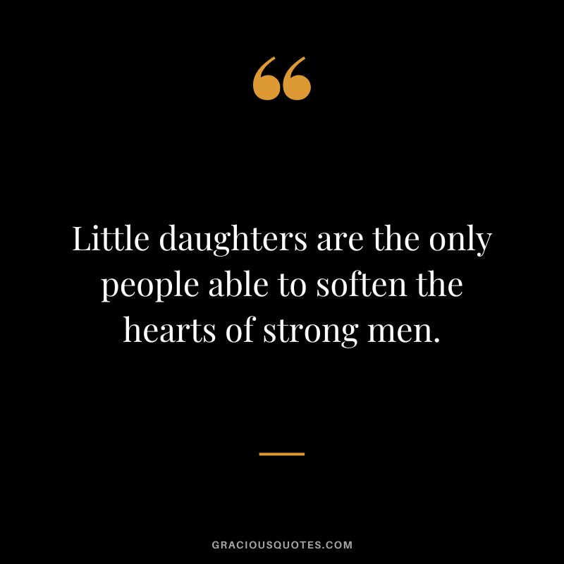 Little daughters are the only people able to soften the hearts of strong men.