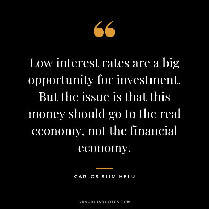 Low interest rates are a big opportunity for investment. But the issue is that this money should go to the real economy, not the financial economy. - Carlos Slim Helu