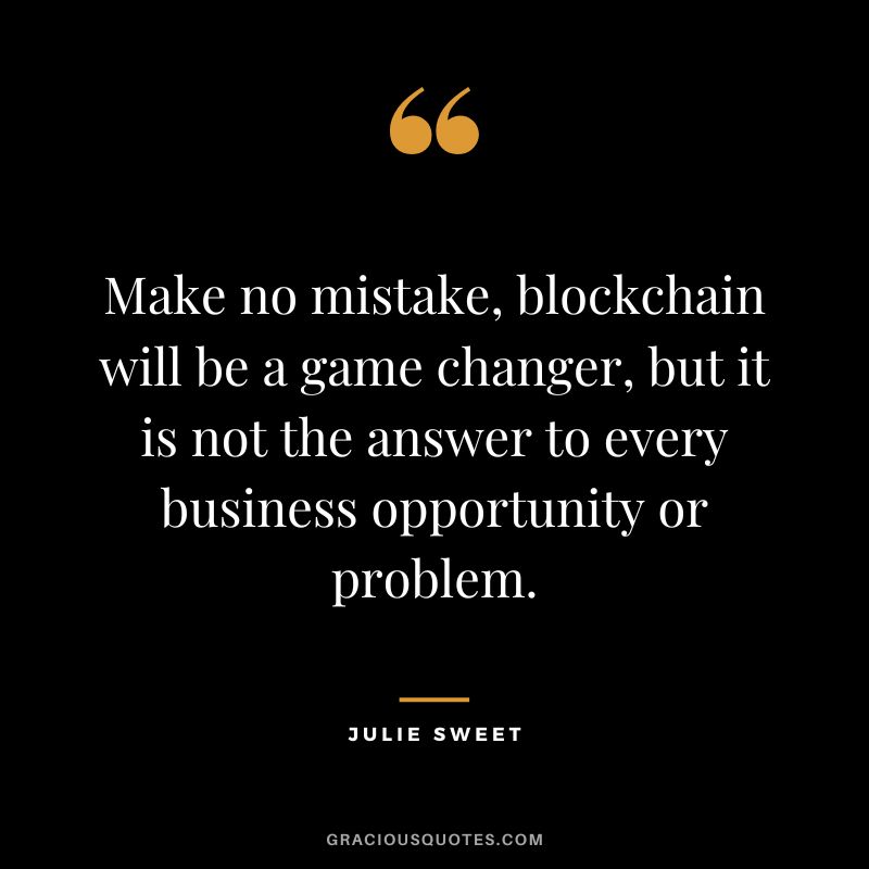 Make no mistake, blockchain will be a game changer, but it is not the answer to every business opportunity or problem. - Julie Sweet