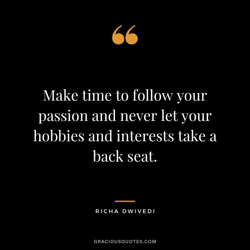 Make time to follow your passion and never let your hobbies and interests take a back seat. - Richa Dwivedi