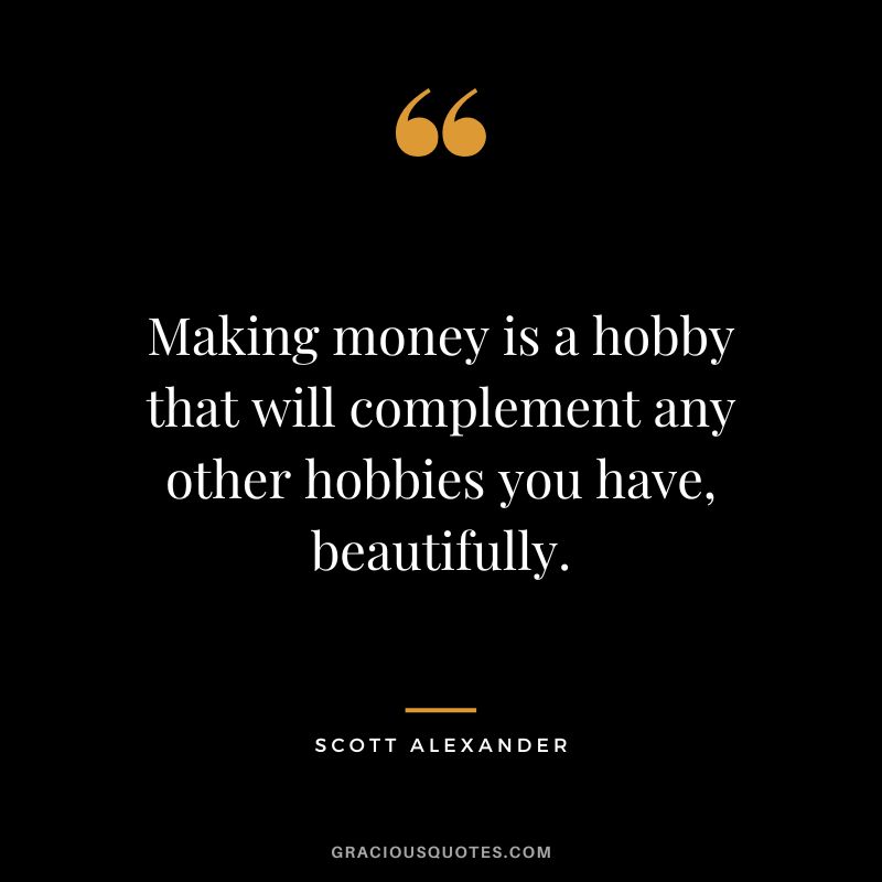Making money is a hobby that will complement any other hobbies you have, beautifully. - Scott Alexander